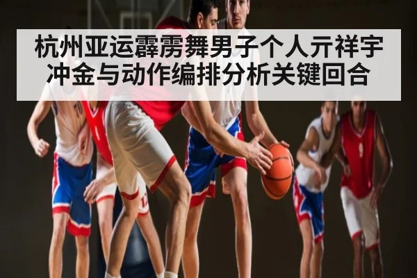 杭州亚运霹雳舞男子个人亓祥宇冲金与动作编排分析关键回合